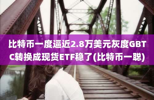 比特币一度逼近2.8万美元灰度GBTC转换成现货ETF稳了(比特币一聪)