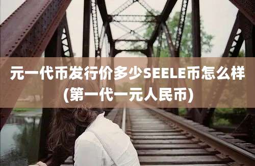 元一代币发行价多少SEELE币怎么样(第一代一元人民币)