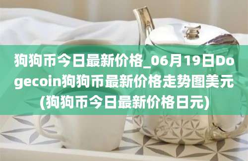 狗狗币今日最新价格_06月19日Dogecoin狗狗币最新价格走势图美元(狗狗币今日最新价格日元)