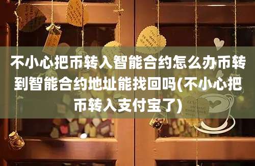 不小心把币转入智能合约怎么办币转到智能合约地址能找回吗(不小心把币转入支付宝了)