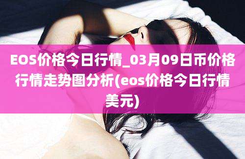 EOS价格今日行情_03月09日币价格行情走势图分析(eos价格今日行情美元)