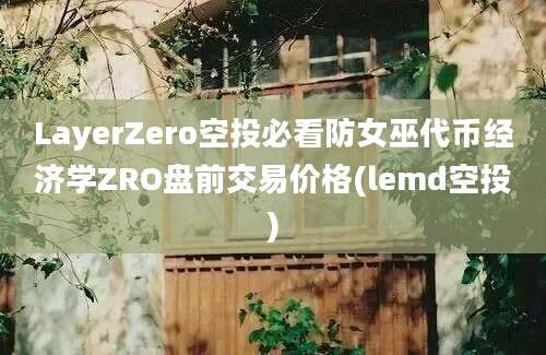 LayerZero空投必看防女巫代币经济学ZRO盘前交易价格(lemd空投)