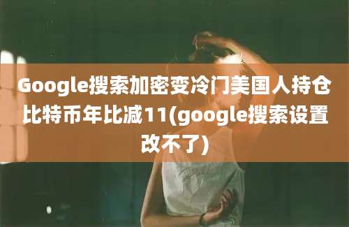 Google搜索加密变冷门美国人持仓比特币年比减11(google搜索设置改不了)