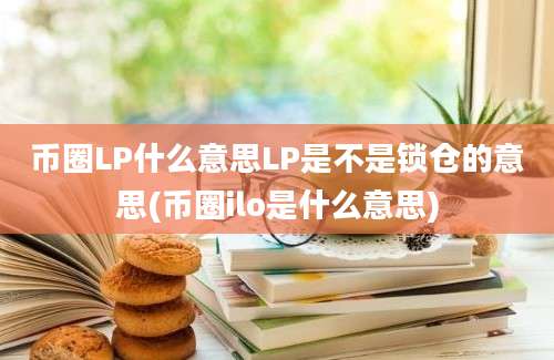 币圈LP什么意思LP是不是锁仓的意思(币圈ilo是什么意思)