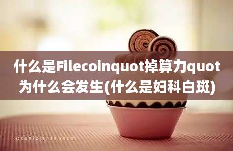 什么是Filecoinquot掉算力quot为什么会发生(什么是妇科白斑)