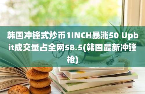 韩国冲锋式炒币1INCH暴涨50 Upbit成交量占全网58.5(韩国最新冲锋枪)