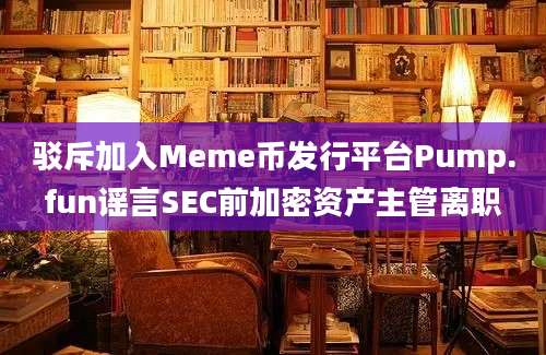 驳斥加入Meme币发行平台Pump.fun谣言SEC前加密资产主管离职