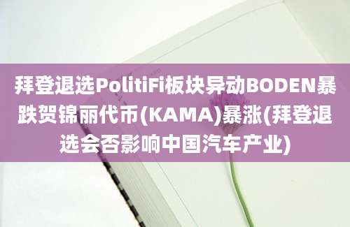 拜登退选PolitiFi板块异动BODEN暴跌贺锦丽代币(KAMA)暴涨(拜登退选会否影响中国汽车产业)