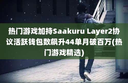 热门游戏加持Saakuru Layer2协议活跃钱包数飙升44单月破百万(热门游戏精选)