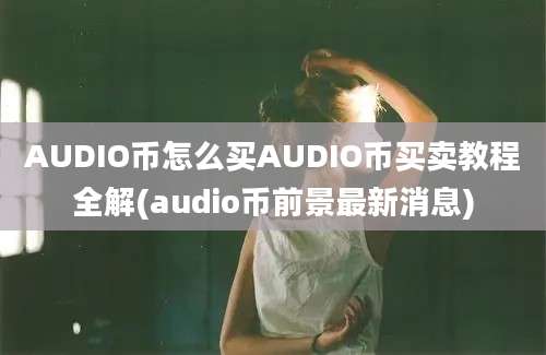 AUDIO币怎么买AUDIO币买卖教程全解(audio币前景最新消息)