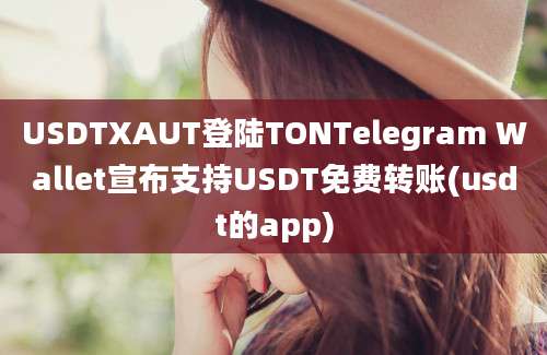 USDTXAUT登陆TONTelegram Wallet宣布支持USDT免费转账(usdt的app)