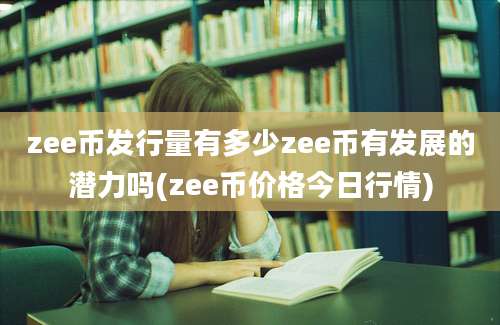 zee币发行量有多少zee币有发展的潜力吗(zee币价格今日行情)