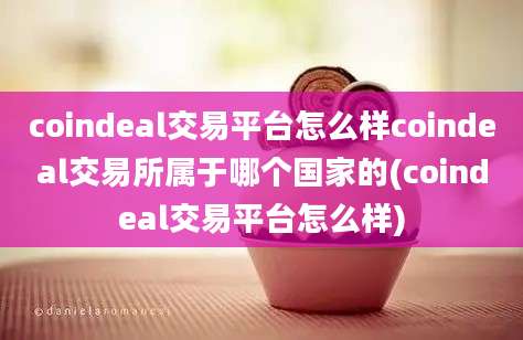 coindeal交易平台怎么样coindeal交易所属于哪个国家的(coindeal交易平台怎么样)