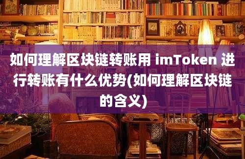 如何理解区块链转账用 imToken 进行转账有什么优势(如何理解区块链的含义)