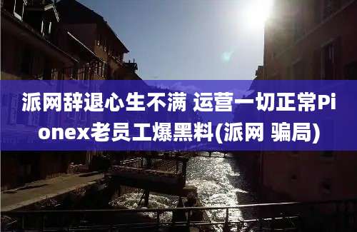 派网辞退心生不满 运营一切正常Pionex老员工爆黑料(派网 骗局)