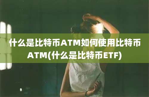 什么是比特币ATM如何使用比特币ATM(什么是比特币ETF)