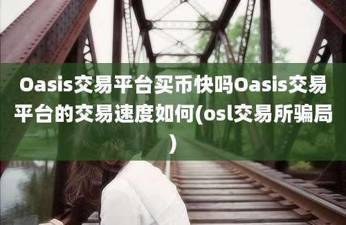 Oasis交易平台买币快吗Oasis交易平台的交易速度如何(osl交易所骗局)