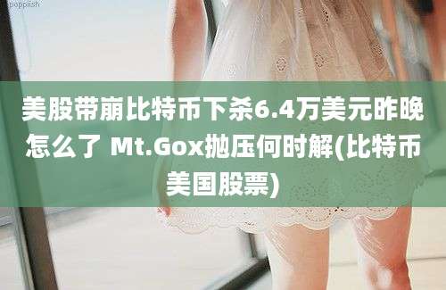 美股带崩比特币下杀6.4万美元昨晚怎么了 Mt.Gox抛压何时解(比特币美国股票)