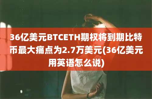 36亿美元BTCETH期权将到期比特币最大痛点为2.7万美元(36亿美元用英语怎么说)