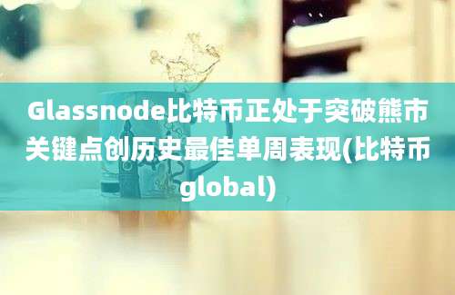 Glassnode比特币正处于突破熊市关键点创历史最佳单周表现(比特币global)