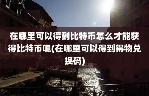 在哪里可以得到比特币怎么才能获得比特币呢(在哪里可以得到得物兑换码)