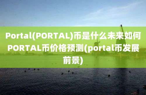 Portal(PORTAL)币是什么未来如何PORTAL币价格预测(portal币发展前景)