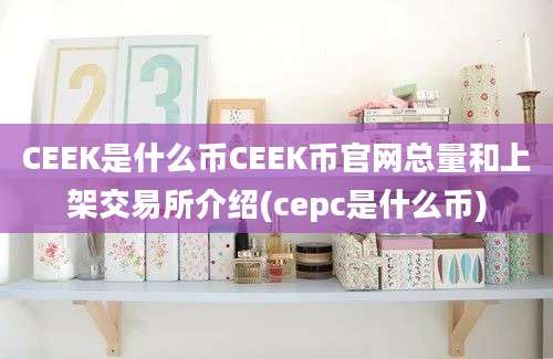 CEEK是什么币CEEK币官网总量和上架交易所介绍(cepc是什么币)