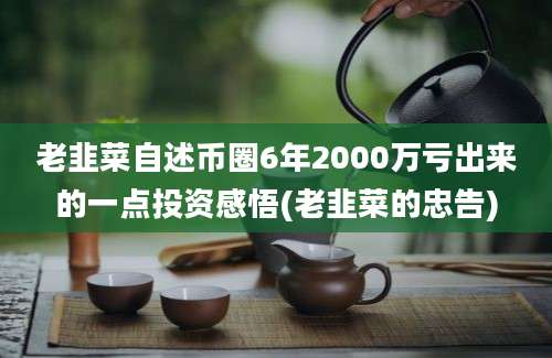 老韭菜自述币圈6年2000万亏出来的一点投资感悟(老韭菜的忠告)