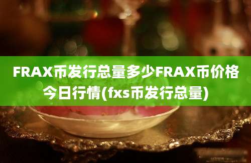 FRAX币发行总量多少FRAX币价格今日行情(fxs币发行总量)