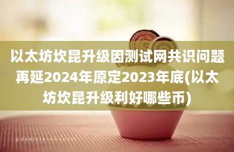 以太坊坎昆升级因测试网共识问题再延2024年原定2023年底(以太坊坎昆升级利好哪些币)