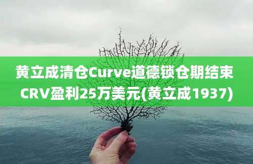 黄立成清仓Curve道德锁仓期结束 CRV盈利25万美元(黄立成1937)