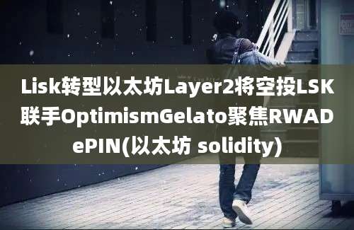 Lisk转型以太坊Layer2将空投LSK联手OptimismGelato聚焦RWADePIN(以太坊 solidity)