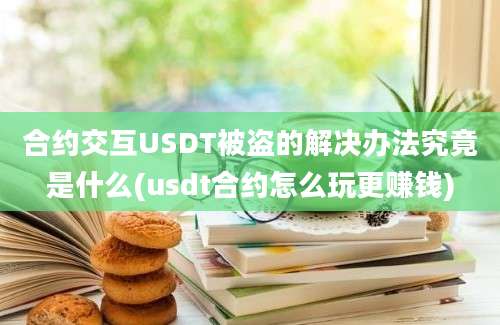 合约交互USDT被盗的解决办法究竟是什么(usdt合约怎么玩更赚钱)