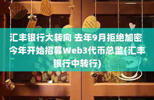 汇丰银行大转向 去年9月拒绝加密 今年开始招募Web3代币总监(汇丰银行中转行)