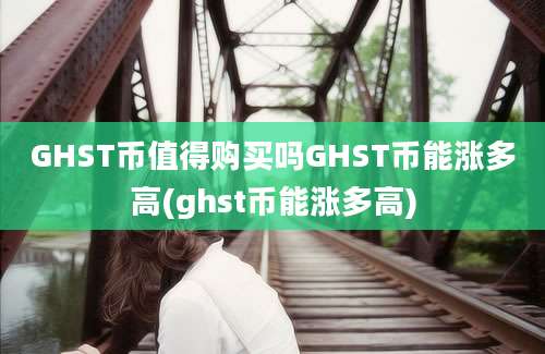 GHST币值得购买吗GHST币能涨多高(ghst币能涨多高)