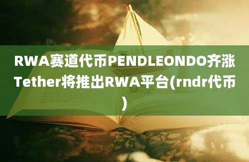 RWA赛道代币PENDLEONDO齐涨Tether将推出RWA平台(rndr代币)