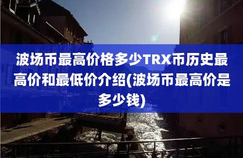 波场币最高价格多少TRX币历史最高价和最低价介绍(波场币最高价是多少钱)