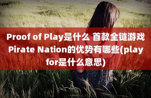 Proof of Play是什么 首款全链游戏Pirate Nation的优势有哪些(playfor是什么意思)