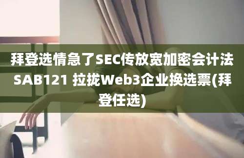 拜登选情急了SEC传放宽加密会计法SAB121 拉拢Web3企业换选票(拜登任选)