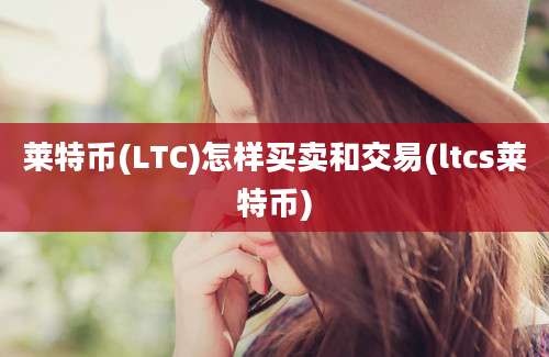 莱特币(LTC)怎样买卖和交易(ltcs莱特币)