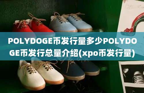 POLYDOGE币发行量多少POLYDOGE币发行总量介绍(xpo币发行量)