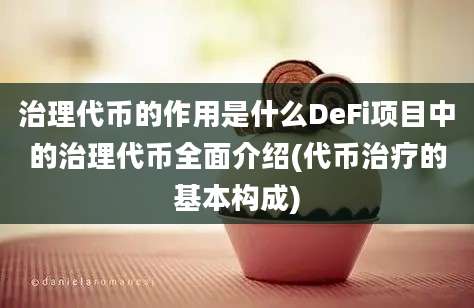 治理代币的作用是什么DeFi项目中的治理代币全面介绍(代币治疗的基本构成)