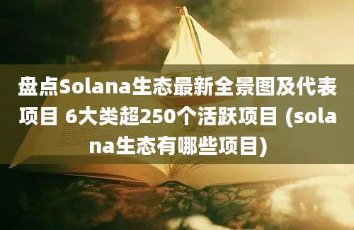 盘点Solana生态最新全景图及代表项目 6大类超250个活跃项目 (solana生态有哪些项目)