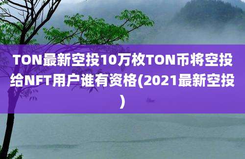 TON最新空投10万枚TON币将空投给NFT用户谁有资格(2021最新空投)