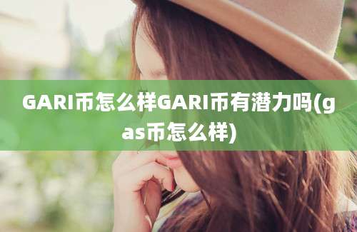 GARI币怎么样GARI币有潜力吗(gas币怎么样)