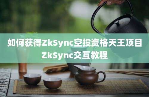 如何获得ZkSync空投资格天王项目ZkSync交互教程