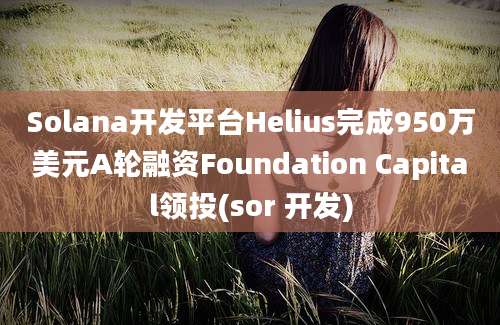 Solana开发平台Helius完成950万美元A轮融资Foundation Capital领投(sor 开发)