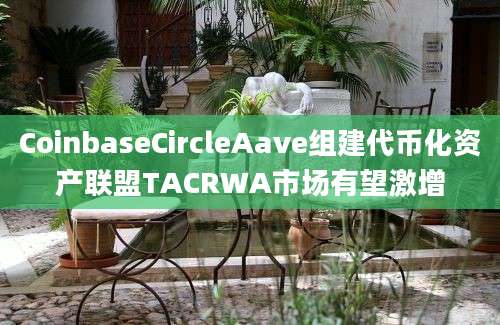 CoinbaseCircleAave组建代币化资产联盟TACRWA市场有望激增