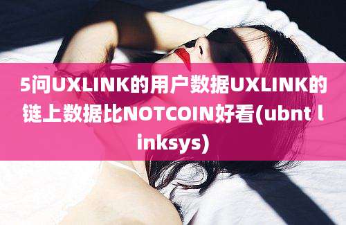 5问UXLINK的用户数据UXLINK的链上数据比NOTCOIN好看(ubnt linksys)