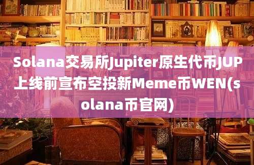 Solana交易所Jupiter原生代币JUP上线前宣布空投新Meme币WEN(solana币官网)